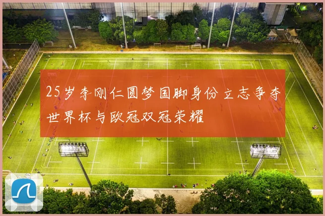25岁李刚仁圆梦国脚身份立志争夺世界杯与欧冠双冠荣耀