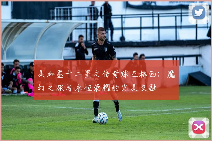 美加墨十二星之传奇球王梅西：魔幻之旅与永恒荣耀的完美交融