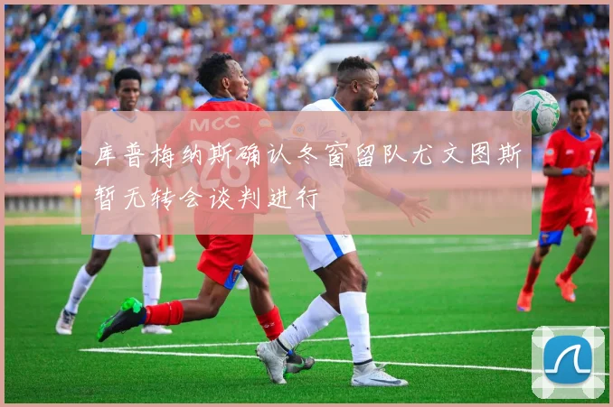库普梅纳斯确认冬窗留队尤文图斯暂无转会谈判进行