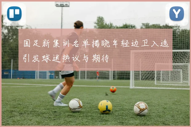 国足新集训名单揭晓年轻边卫入选引发球迷热议与期待