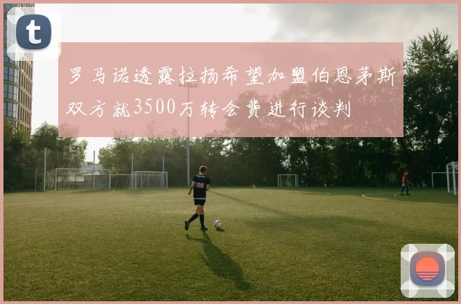 罗马诺透露拉扬希望加盟伯恩茅斯双方就3500万转会费进行谈判
