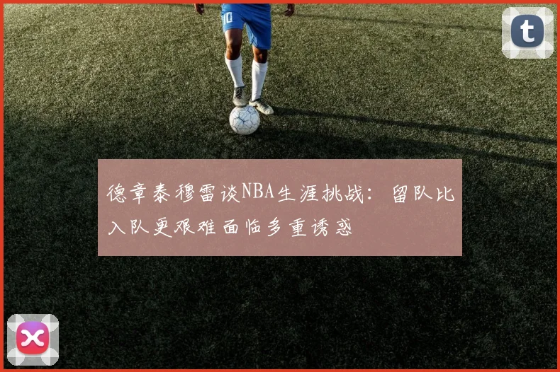 德章泰穆雷谈NBA生涯挑战：留队比入队更艰难面临多重诱惑