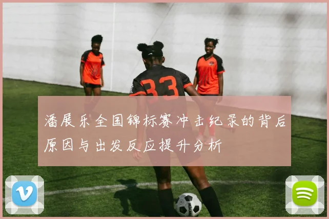 潘展乐全国锦标赛冲击纪录的背后原因与出发反应提升分析