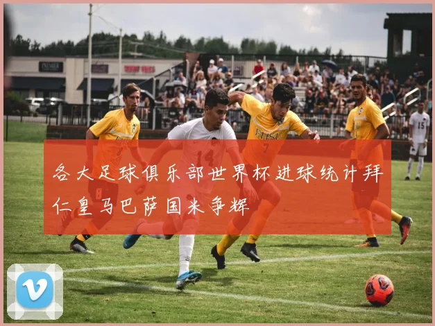 各大足球俱乐部世界杯进球统计拜仁皇马巴萨国米争辉