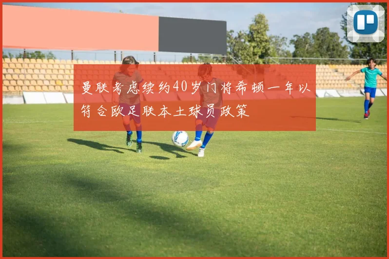 曼联考虑续约40岁门将希顿一年以符合欧足联本土球员政策