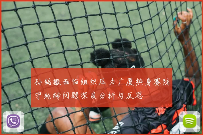 孙铭徽面临组织压力广厦热身赛防守轮转问题深度分析与反思