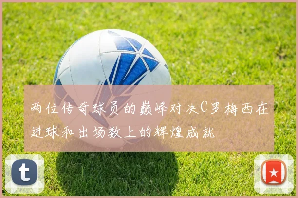两位传奇球员的巅峰对决C罗梅西在进球和出场数上的辉煌成就