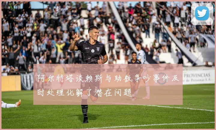 阿尔特塔谈赖斯与助教争吵事件及时处理化解了潜在问题