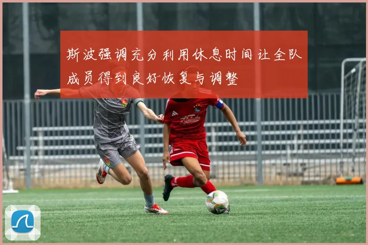 斯波强调充分利用休息时间让全队成员得到良好恢复与调整