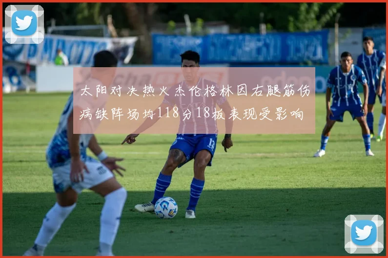 太阳对决热火杰伦格林因右腿筋伤病缺阵场均118分18板表现受影响