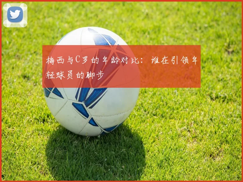 梅西与C罗的年龄对比：谁在引领年轻球员的脚步