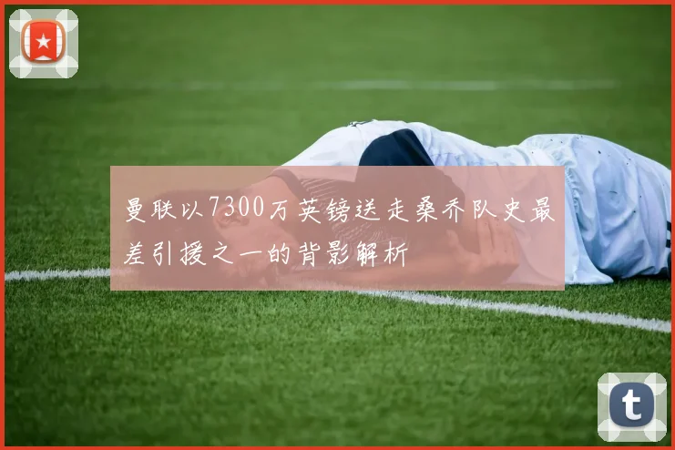 曼联以7300万英镑送走桑乔队史最差引援之一的背影解析