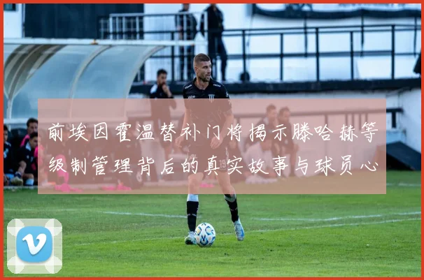 前埃因霍温替补门将揭示滕哈赫等级制管理背后的真实故事与球员心声