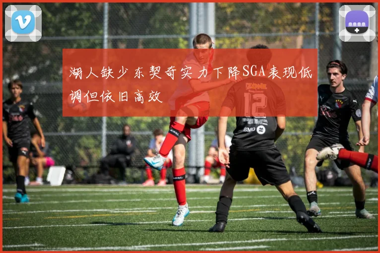 湖人缺少东契奇实力下降SGA表现低调但依旧高效