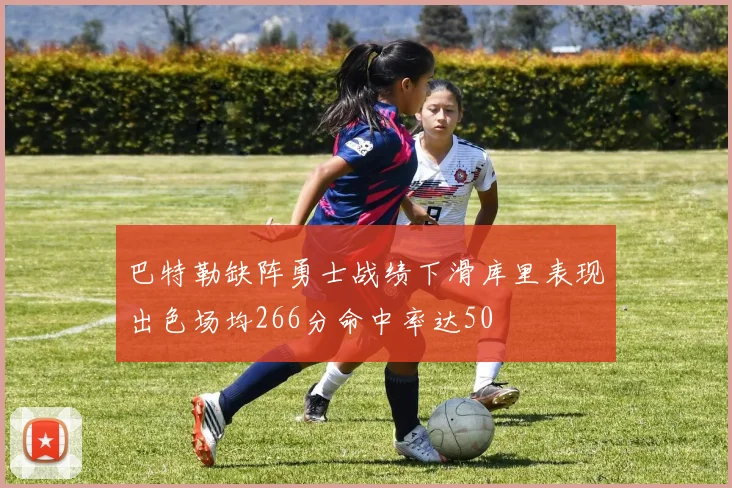 巴特勒缺阵勇士战绩下滑库里表现出色场均266分命中率达50