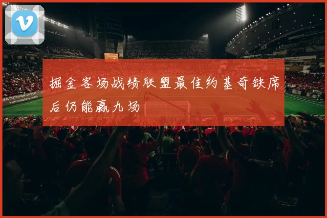 掘金客场战绩联盟最佳约基奇缺席后仍能赢九场