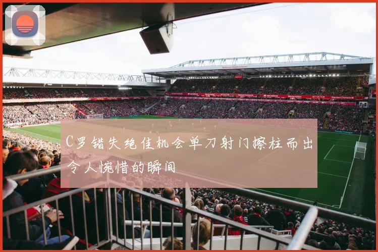 C罗错失绝佳机会单刀射门擦柱而出令人惋惜的瞬间