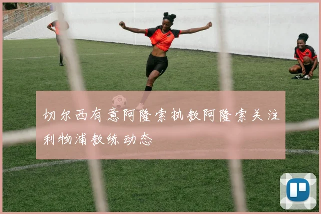切尔西有意阿隆索执教阿隆索关注利物浦教练动态