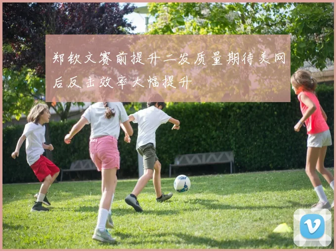 郑钦文赛前提升二发质量期待美网后反击效率大幅提升