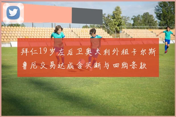 拜仁19岁左后卫奥夫利外租卡尔斯鲁厄交易达成含买断与回购条款