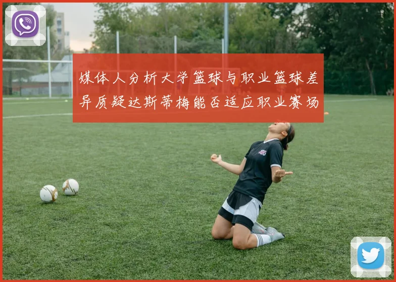 媒体人分析大学篮球与职业篮球差异质疑达斯蒂梅能否适应职业赛场