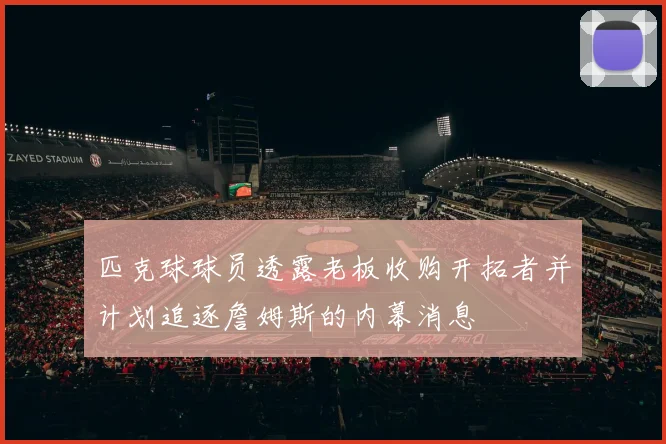 匹克球球员透露老板收购开拓者并计划追逐詹姆斯的内幕消息