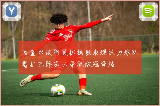 马奎尔谈阿莫林执教表现认为球队需扩充阵容以争取欧冠资格