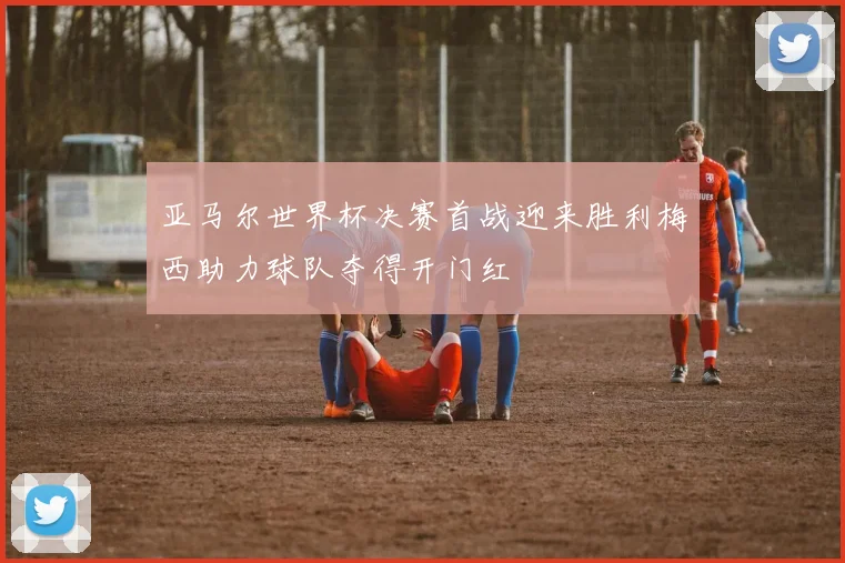 亚马尔世界杯决赛首战迎来胜利梅西助力球队夺得开门红