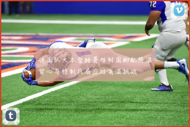 德国队大本营酷暑难耐国脚配降温背心与特制风扇应对高温挑战