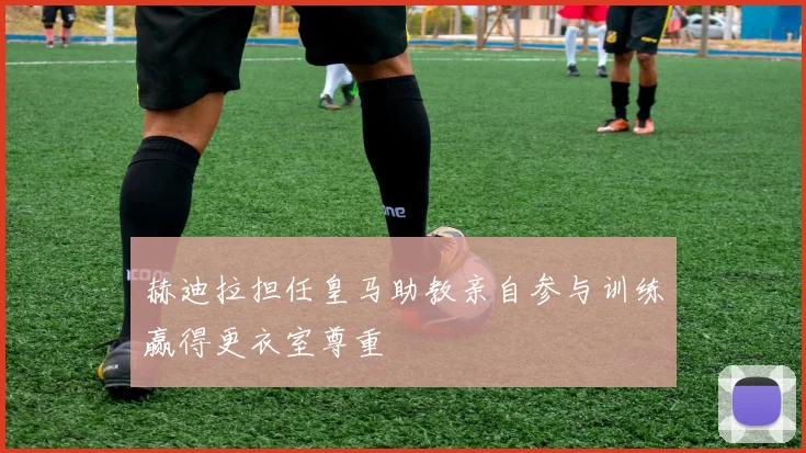 赫迪拉担任皇马助教亲自参与训练赢得更衣室尊重