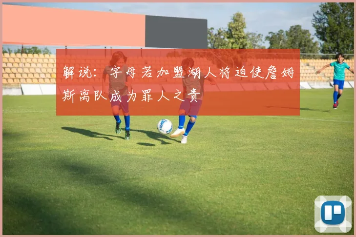 解说：字母若加盟湖人将迫使詹姆斯离队成为罪人之责