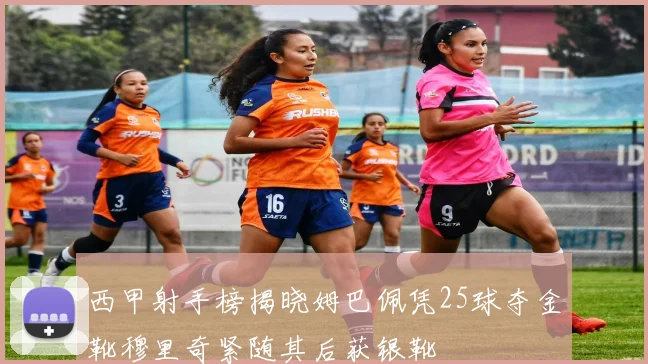 西甲射手榜揭晓姆巴佩凭25球夺金靴穆里奇紧随其后获银靴