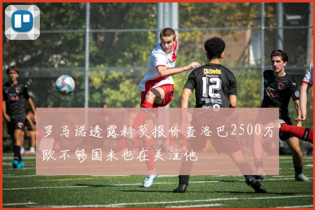 罗马诺透露科莫报价查洛巴2500万欧不够国米也在关注他
