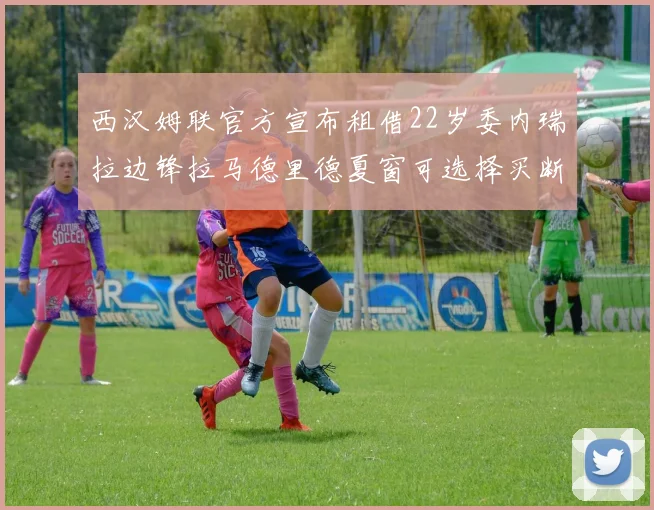 西汉姆联官方宣布租借22岁委内瑞拉边锋拉马德里德夏窗可选择买断