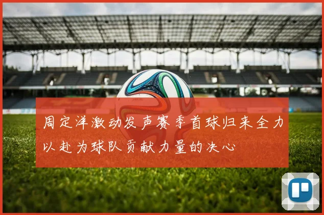 周定洋激动发声赛季首球归来全力以赴为球队贡献力量的决心