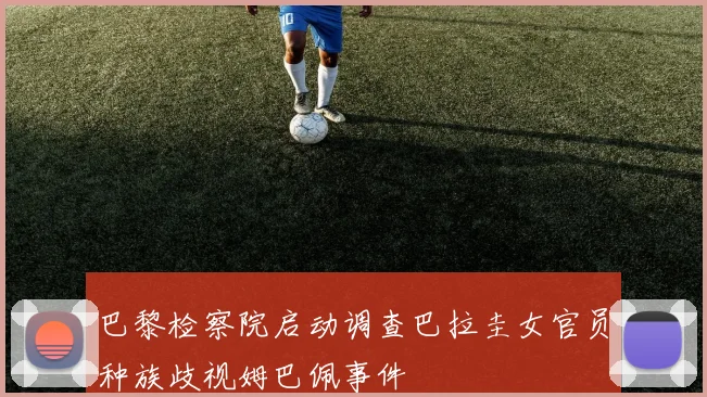 巴黎检察院启动调查巴拉圭女官员种族歧视姆巴佩事件