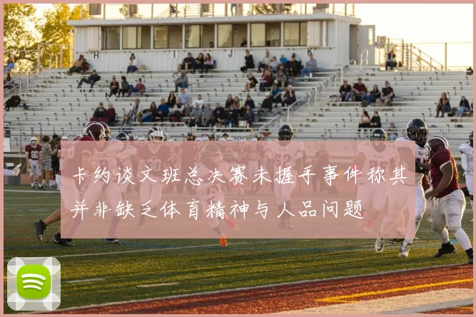 卡约谈文班总决赛未握手事件称其并非缺乏体育精神与人品问题