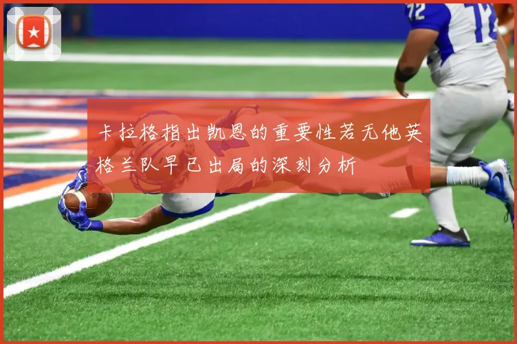 卡拉格指出凯恩的重要性若无他英格兰队早已出局的深刻分析