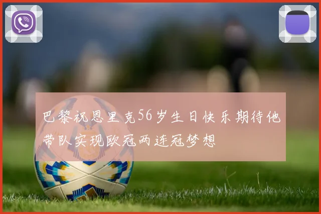 巴黎祝恩里克56岁生日快乐期待他带队实现欧冠两连冠梦想