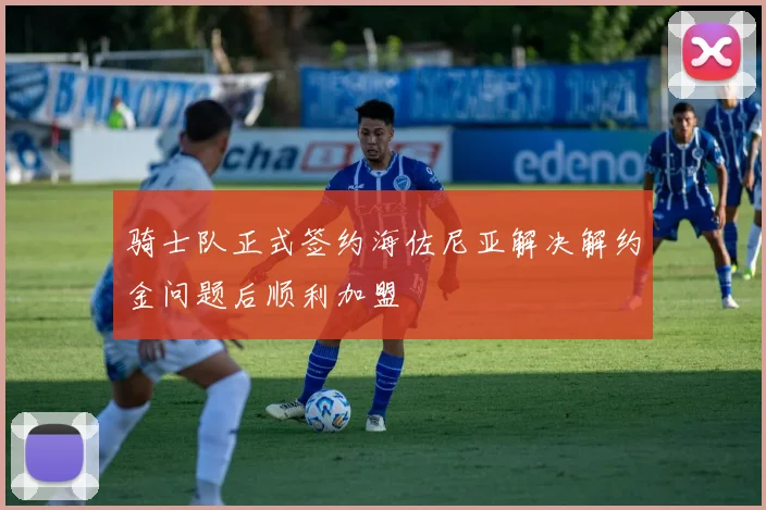 骑士队正式签约海佐尼亚解决解约金问题后顺利加盟