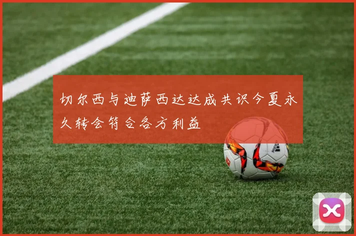 切尔西与迪萨西达达成共识今夏永久转会符合各方利益